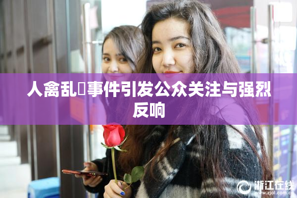 人禽乱婬事件引发公众关注与强烈反响
