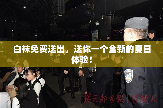 白袜免费送出，送你一个全新的夏日体验！