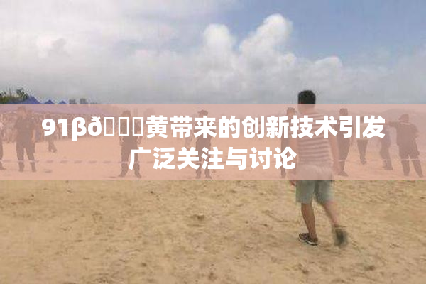 91β🔞黄带来的创新技术引发广泛关注与讨论