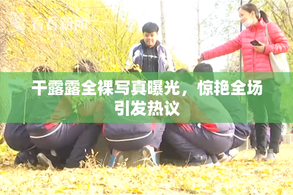 干露露全裸写真曝光，惊艳全场引发热议