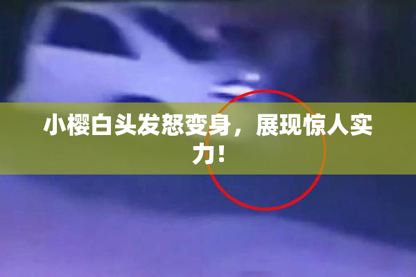 小樱白头发怒变身，展现惊人实力！