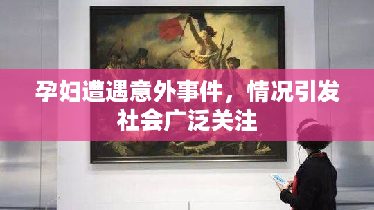 孕妇遭遇意外事件，情况引发社会广泛关注
