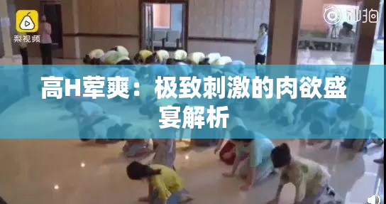 高H荤爽：极致刺激的肉欲盛宴解析