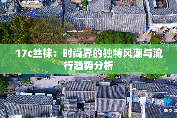 17c丝袜：时尚界的独特风潮与流行趋势分析