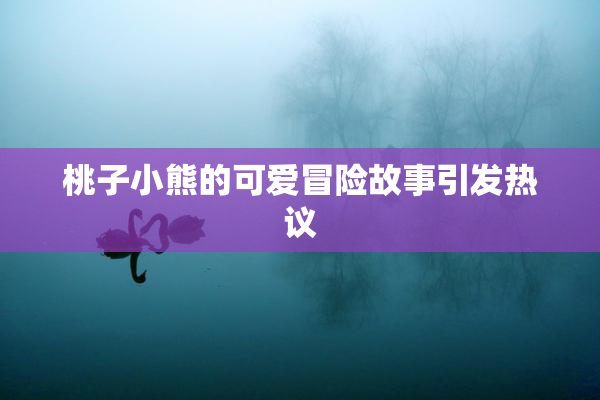桃子小熊的可爱冒险故事引发热议
