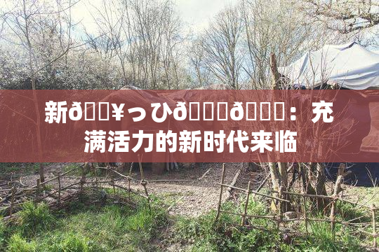 新🔥っひ🍑🍑：充满活力的新时代来临