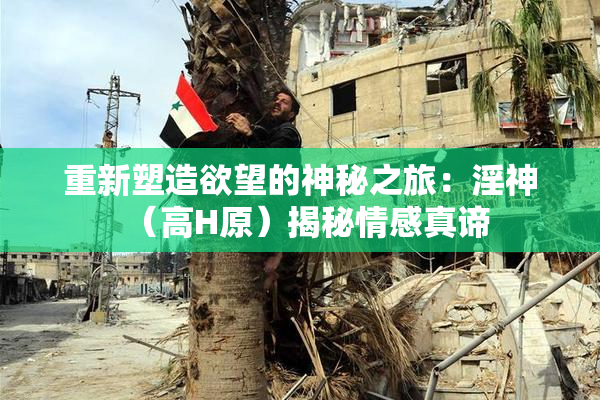 重新塑造欲望的神秘之旅：淫神（高H原）揭秘情感真谛