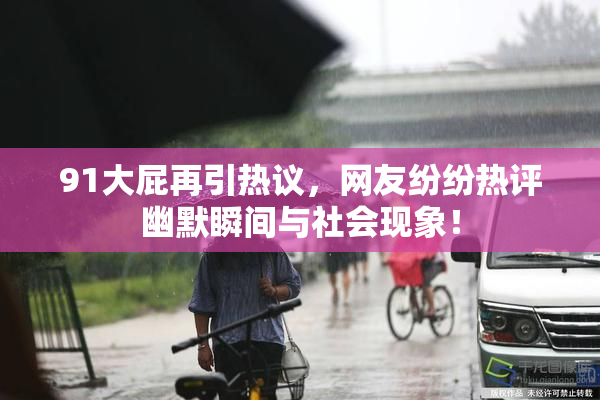 91大屁再引热议，网友纷纷热评幽默瞬间与社会现象！