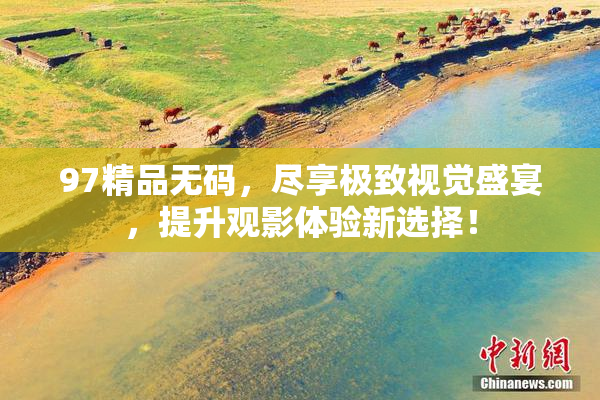 97精品无码，尽享极致视觉盛宴，提升观影体验新选择！