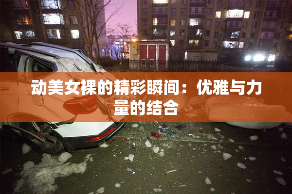 动美女裸的精彩瞬间：优雅与力量的结合