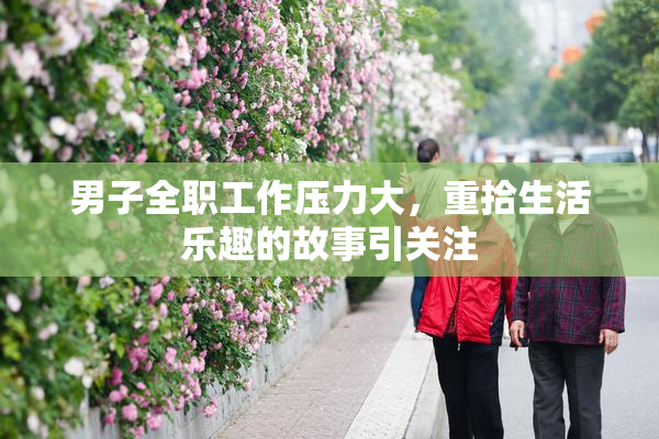 男子全职工作压力大，重拾生活乐趣的故事引关注