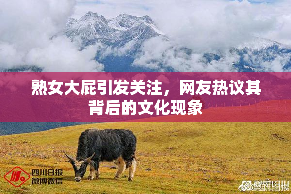 熟女大屁引发关注，网友热议其背后的文化现象