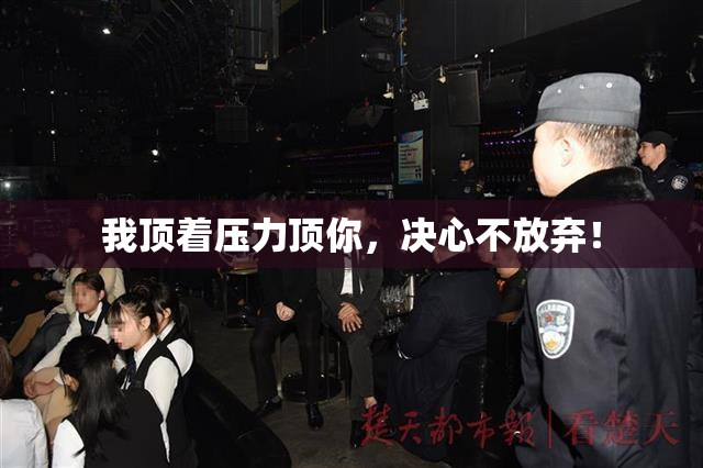 我顶着压力顶你，决心不放弃！