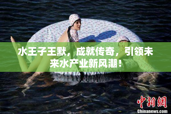 水王子王默，成就传奇，引领未来水产业新风潮！