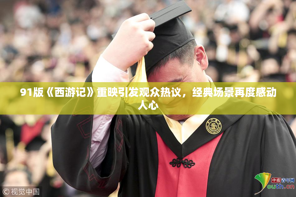 91版《西游记》重映引发观众热议，经典场景再度感动人心