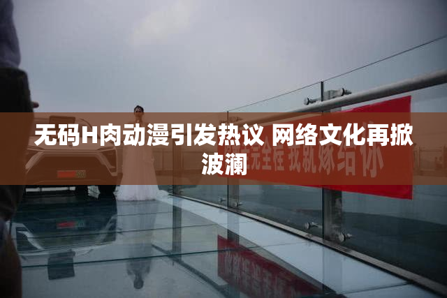 无码H肉动漫引发热议 网络文化再掀波澜