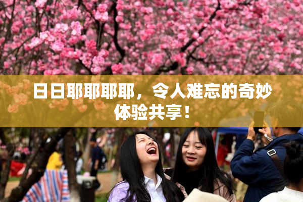 日日耶耶耶耶，令人难忘的奇妙体验共享！