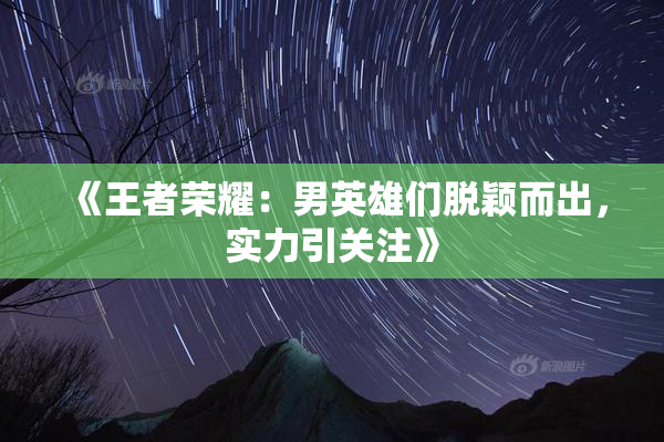 《王者荣耀：男英雄们脱颖而出，实力引关注》
