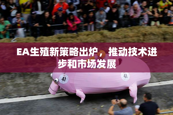 EA生殖新策略出炉，推动技术进步和市场发展