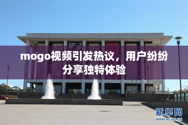 mogo视频引发热议，用户纷纷分享独特体验