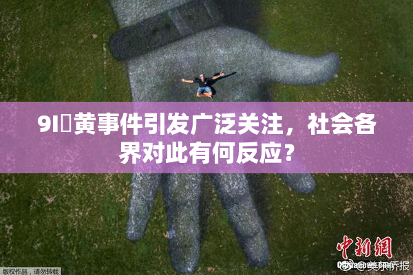 9I婬黄事件引发广泛关注，社会各界对此有何反应？