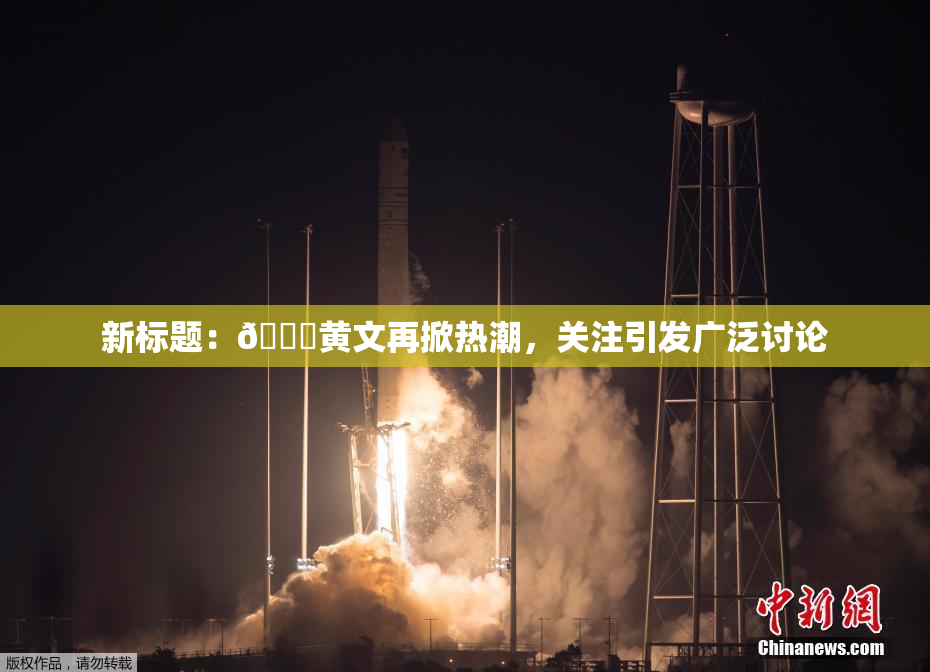 新标题：🔞黄文再掀热潮，关注引发广泛讨论
