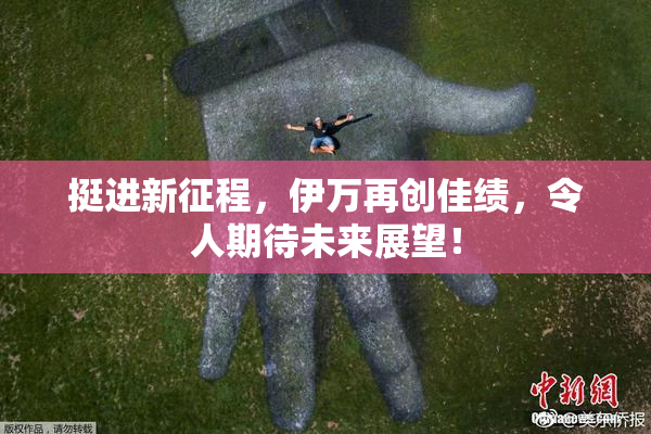 挺进新征程，伊万再创佳绩，令人期待未来展望！