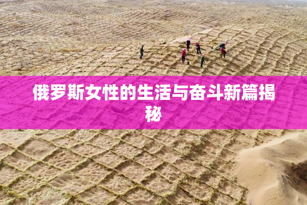 俄罗斯女性的生活与奋斗新篇揭秘