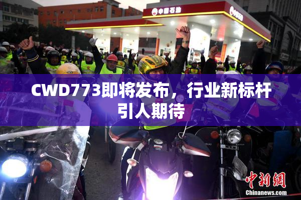 CWD773即将发布，行业新标杆引人期待