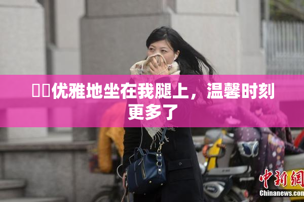 妺妺优雅地坐在我腿上，温馨时刻更多了