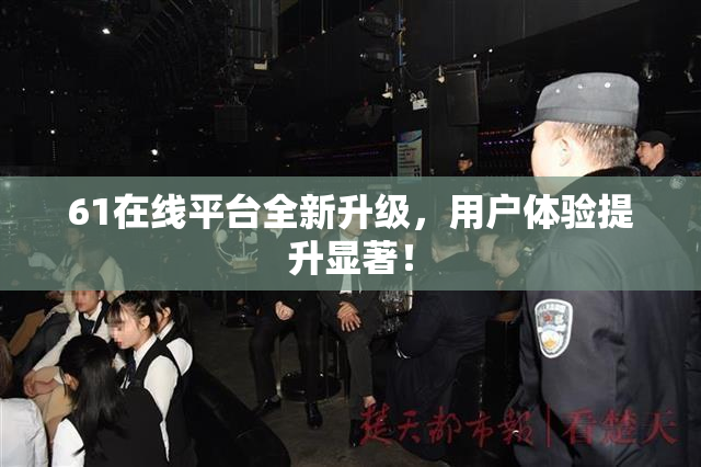 61在线平台全新升级，用户体验提升显著！