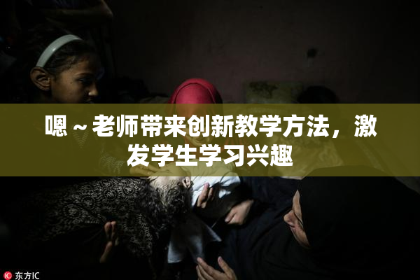 嗯～老师带来创新教学方法，激发学生学习兴趣