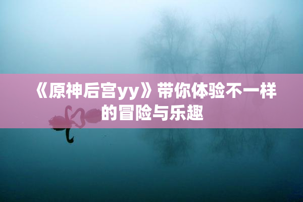 《原神后宫yy》带你体验不一样的冒险与乐趣