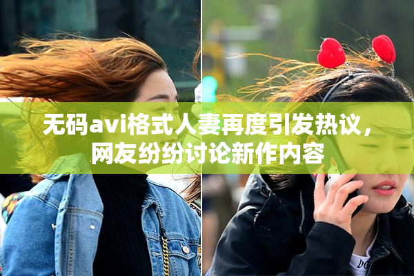 无码avi格式人妻再度引发热议，网友纷纷讨论新作内容