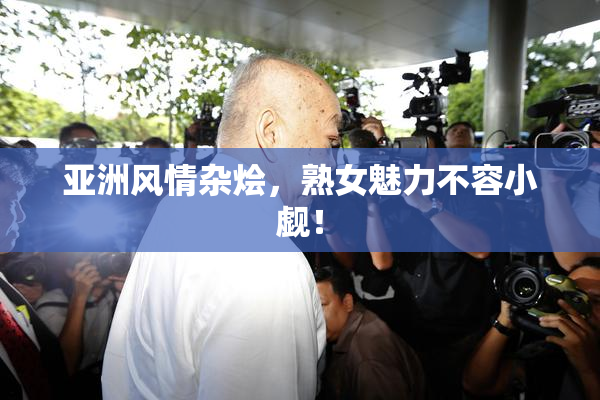 亚洲风情杂烩，熟女魅力不容小觑！