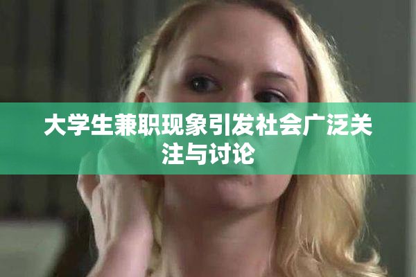 大学生兼职现象引发社会广泛关注与讨论