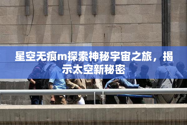 星空无痕m探索神秘宇宙之旅，揭示太空新秘密