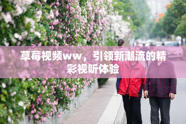 草莓视频ww，引领新潮流的精彩视听体验