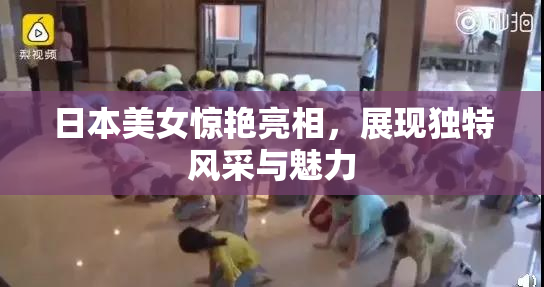 日本美女惊艳亮相，展现独特风采与魅力