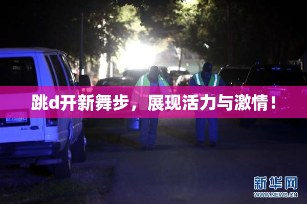 跳d开新舞步，展现活力与激情！