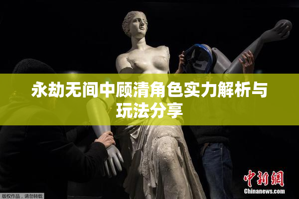 永劫无间中顾清角色实力解析与玩法分享