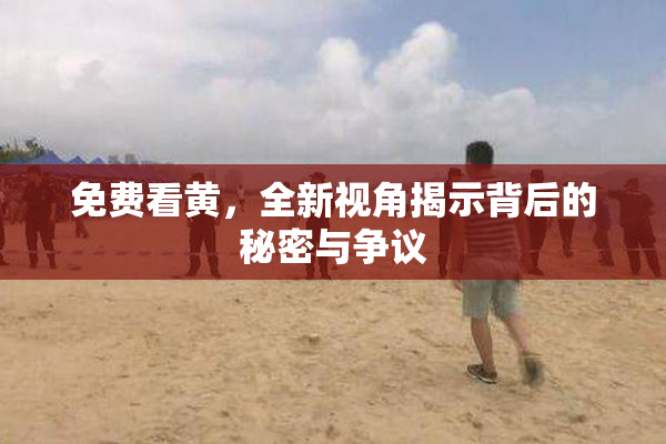免费看黄，全新视角揭示背后的秘密与争议