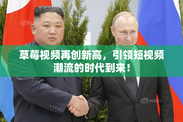 草莓视频再创新高，引领短视频潮流的时代到来！