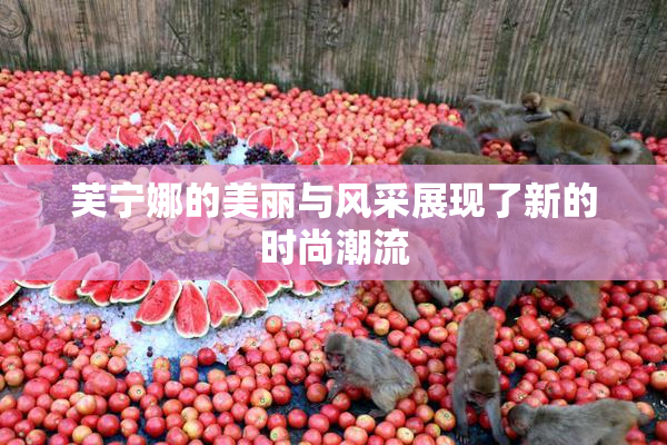 芙宁娜的美丽与风采展现了新的时尚潮流
