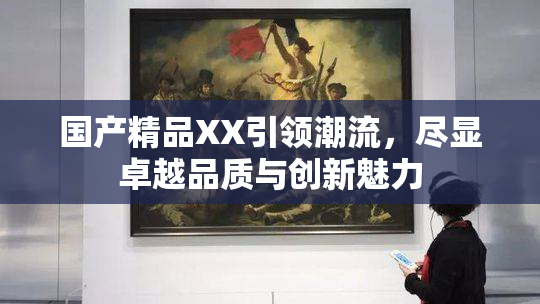国产精品XX引领潮流，尽显卓越品质与创新魅力