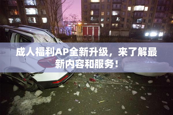 成人福利AP全新升级，来了解最新内容和服务！