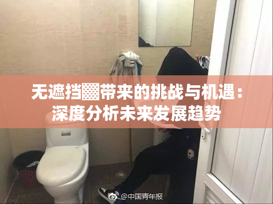无遮挡▓带来的挑战与机遇：深度分析未来发展趋势