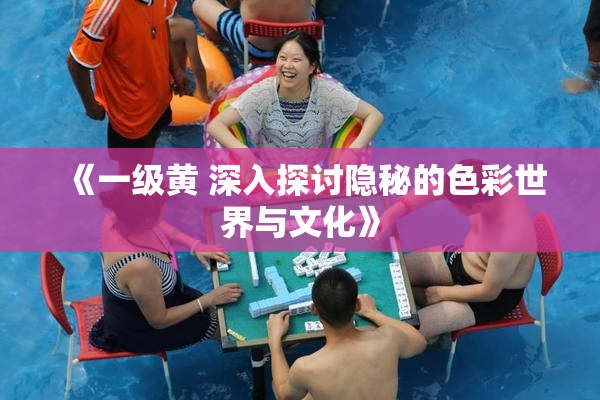 《一级黄 深入探讨隐秘的色彩世界与文化》