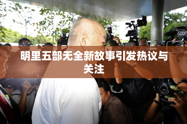明里五部无全新故事引发热议与关注