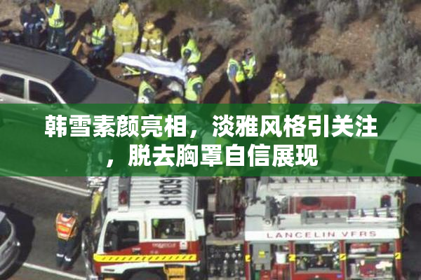 韩雪素颜亮相，淡雅风格引关注，脱去胸罩自信展现